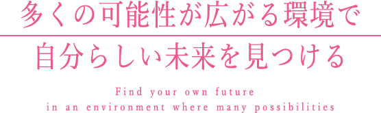 多くの可能性が広がる環境で自分らしい未来を見つける